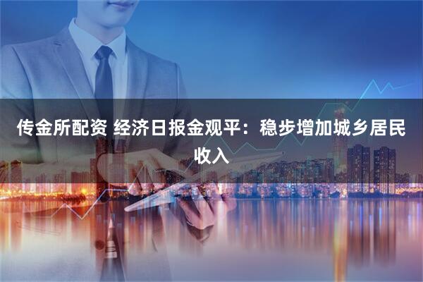 传金所配资 经济日报金观平：稳步增加城乡居民收入