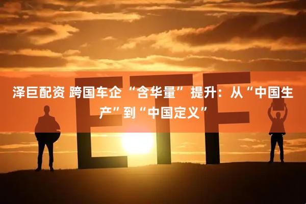 泽巨配资 跨国车企 “含华量” 提升：从“中国生产”到“中国定义”