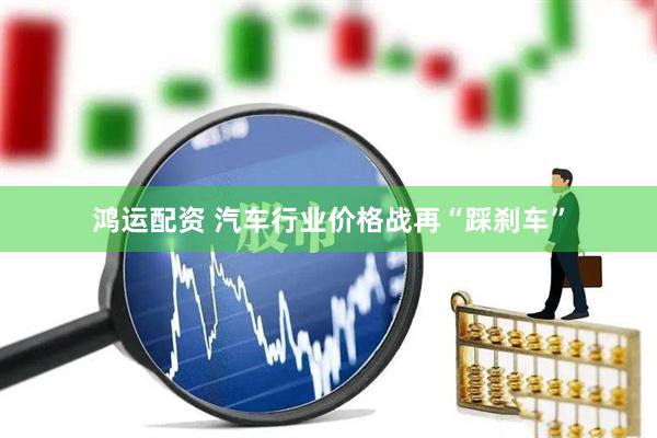 鸿运配资 汽车行业价格战再“踩刹车”