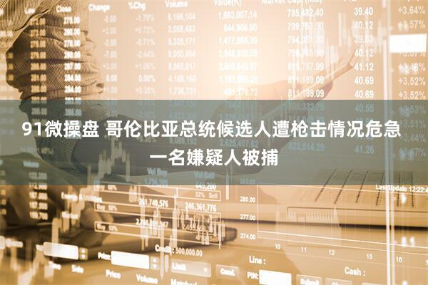 91微操盘 哥伦比亚总统候选人遭枪击情况危急 一名嫌疑人被捕