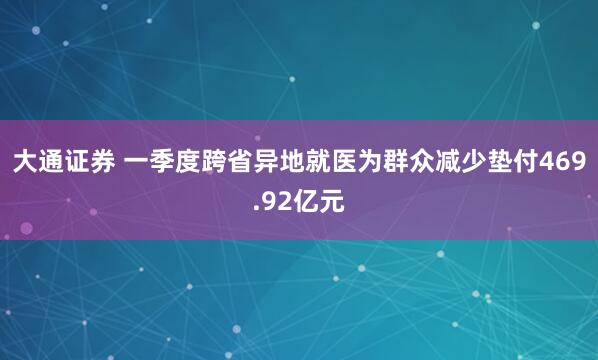 大通证券 一季度跨省异地就医为群众减少垫付469.92亿元