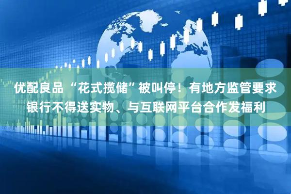 优配良品 “花式揽储”被叫停！有地方监管要求银行不得送实物、与互联网平台合作发福利
