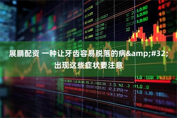 展鵬配资 一种让牙齿容易脱落的病&#32;出现这些症状要注意