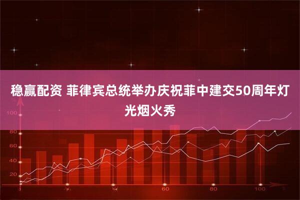稳赢配资 菲律宾总统举办庆祝菲中建交50周年灯光烟火秀
