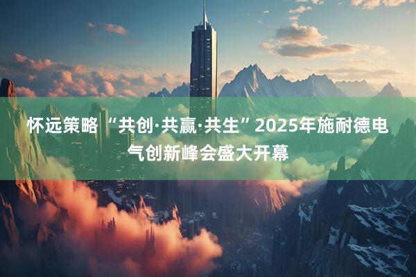 怀远策略 “共创·共赢·共生”2025年施耐德电气创新峰会盛大开幕