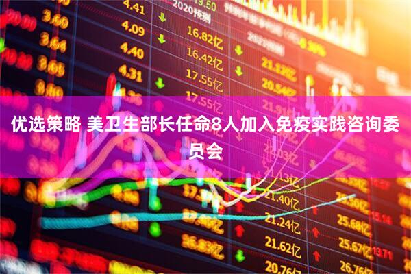 优选策略 美卫生部长任命8人加入免疫实践咨询委员会