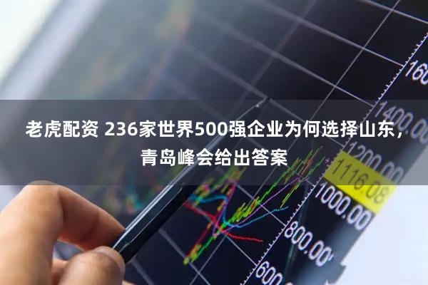老虎配资 236家世界500强企业为何选择山东，青岛峰会给出答案