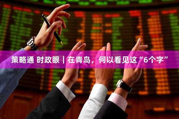 策略通 时政眼｜在青岛，何以看见这“6个字”