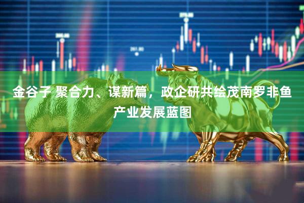 金谷子 聚合力、谋新篇，政企研共绘茂南罗非鱼产业发展蓝图