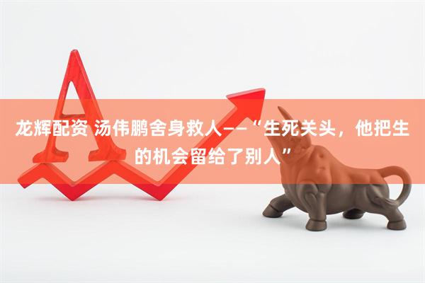 龙辉配资 汤伟鹏舍身救人——“生死关头，他把生的机会留给了别人”