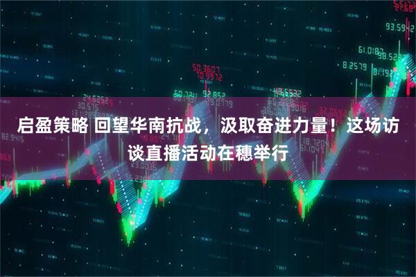 启盈策略 回望华南抗战，汲取奋进力量！这场访谈直播活动在穗举行