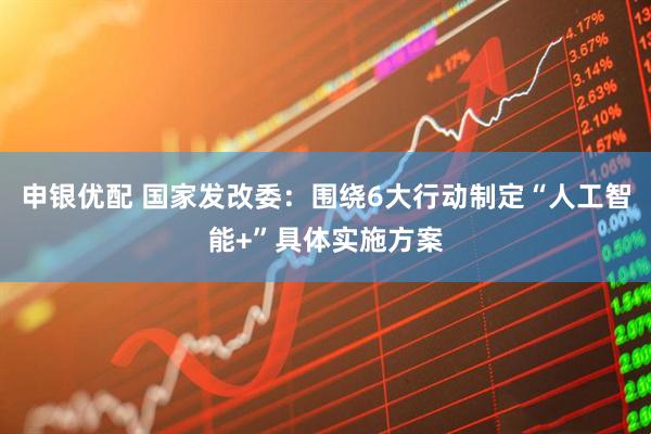 申银优配 国家发改委：围绕6大行动制定“人工智能+”具体实施方案