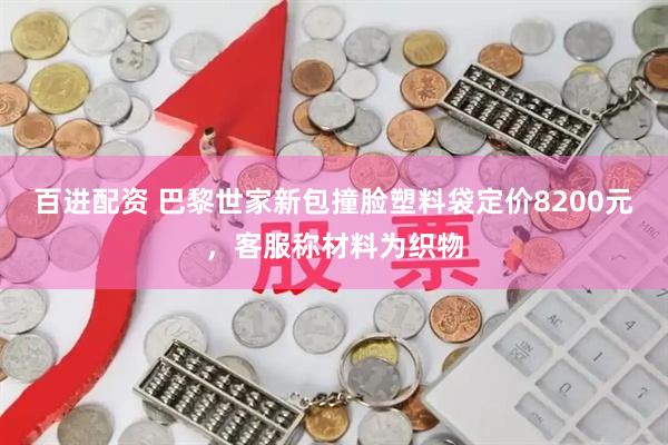 百进配资 巴黎世家新包撞脸塑料袋定价8200元，客服称材料为织物