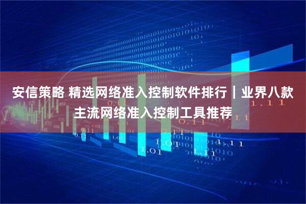安信策略 精选网络准入控制软件排行｜业界八款主流网络准入控制工具推荐