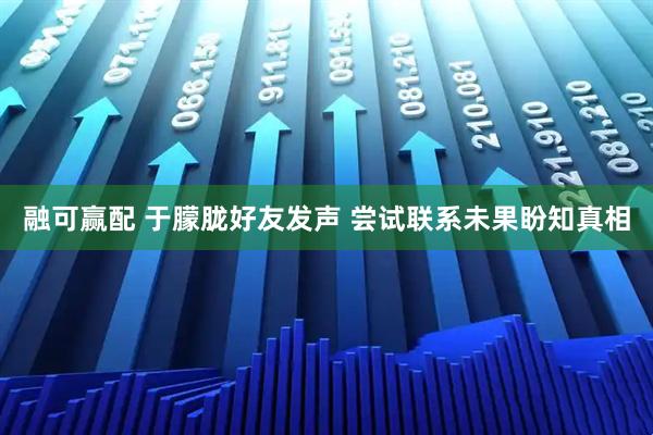 融可赢配 于朦胧好友发声 尝试联系未果盼知真相