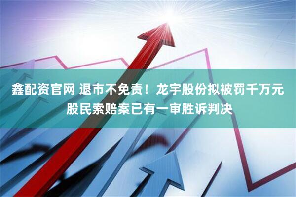 鑫配资官网 退市不免责！龙宇股份拟被罚千万元 股民索赔案已有一审胜诉判决