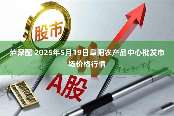泸深配 2025年5月19日阜阳农产品中心批发市场价格行情