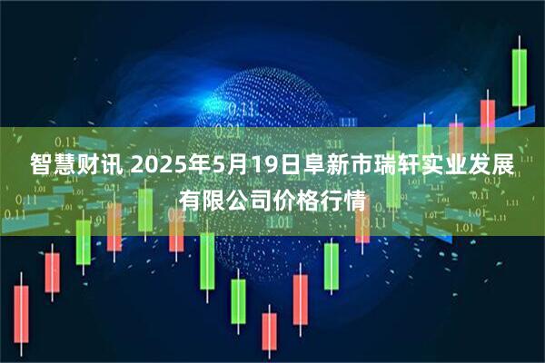 智慧财讯 2025年5月19日阜新市瑞轩实业发展有限公司价格行情