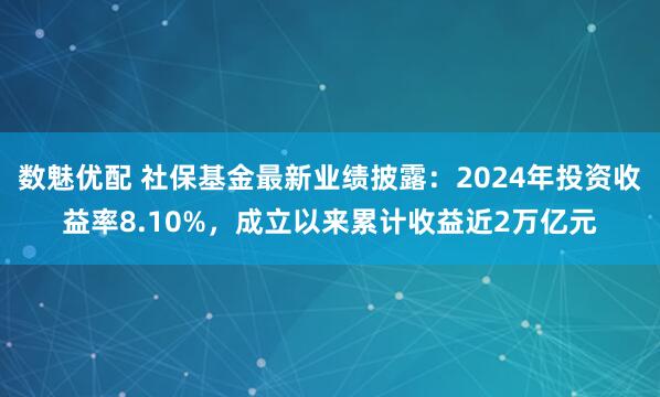 数魅优配 社保基金最新业绩披露：2024年投资收益率8.10%，成立以来累计收益近2万亿元