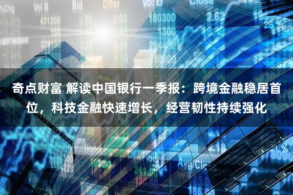 奇点财富 解读中国银行一季报：跨境金融稳居首位，科技金融快速增长，经营韧性持续强化