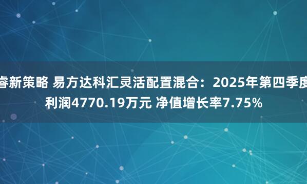 睿新策略 易方达科汇灵活配置混合：2025年第四季度利润4770.19万元 净值增长率7.75%