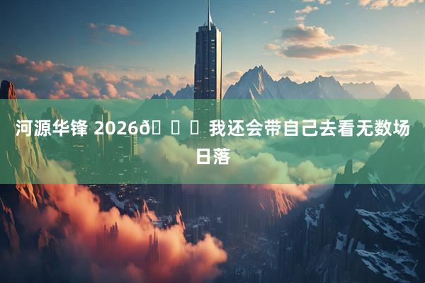 河源华锋 2026📝我还会带自己去看无数场日落