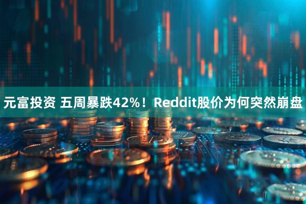 元富投资 五周暴跌42%！Reddit股价为何突然崩盘