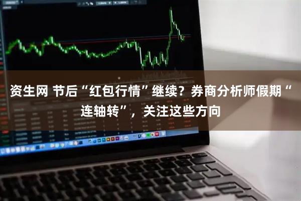 资生网 节后“红包行情”继续？券商分析师假期“连轴转”，关注这些方向